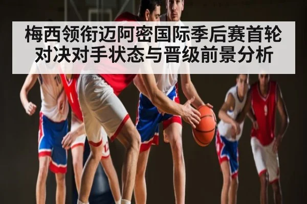 梅西领衔迈阿密国际季后赛首轮对决对手状态与晋级前景分析（kaiyun）