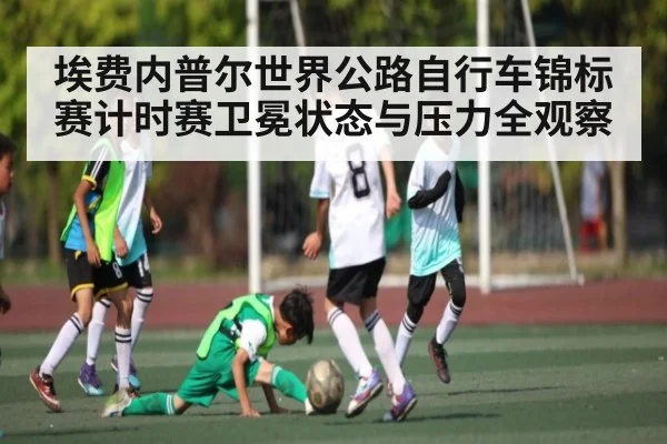 埃费内普尔世界公路自行车锦标赛计时赛卫冕状态与压力全观察（kaiyun）