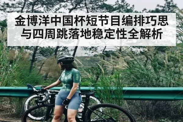 金博洋中国杯短节目编排巧思与四周跳落地稳定性全解析（kaiyun）
