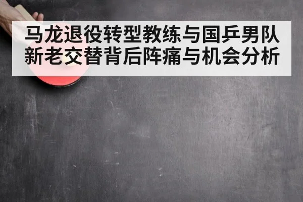 马龙退役转型教练与国乒男队新老交替背后阵痛与机会分析 | kaiyun