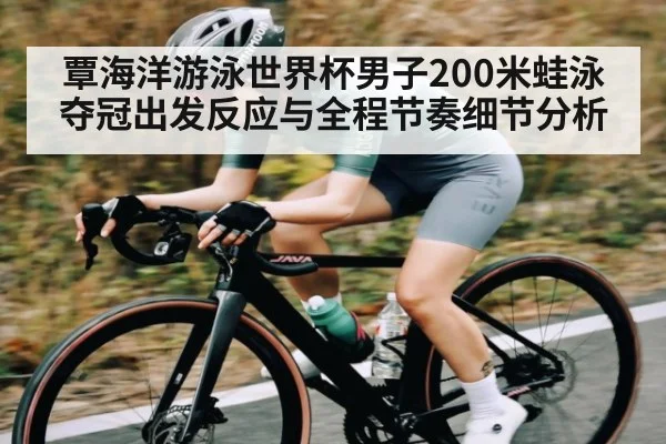 覃海洋游泳世界杯男子200米蛙泳夺冠出发反应与全程节奏细节分析